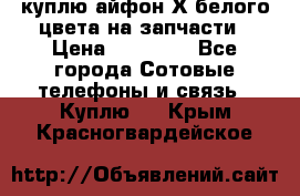 куплю айфон Х белого цвета на запчасти › Цена ­ 10 000 - Все города Сотовые телефоны и связь » Куплю   . Крым,Красногвардейское